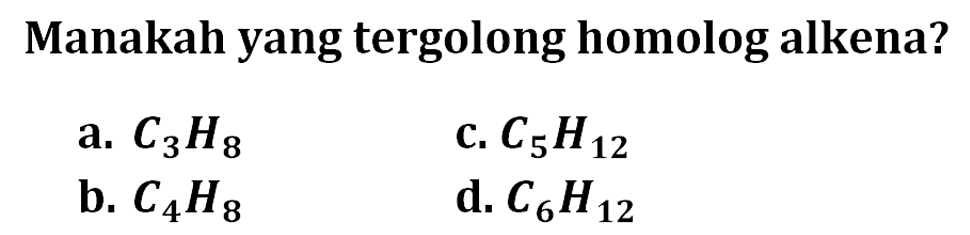 Manakah yang tergolong homolog alkena? a.  C3H8 b.  C4H8  c.  C5H12  d.  C6H12 