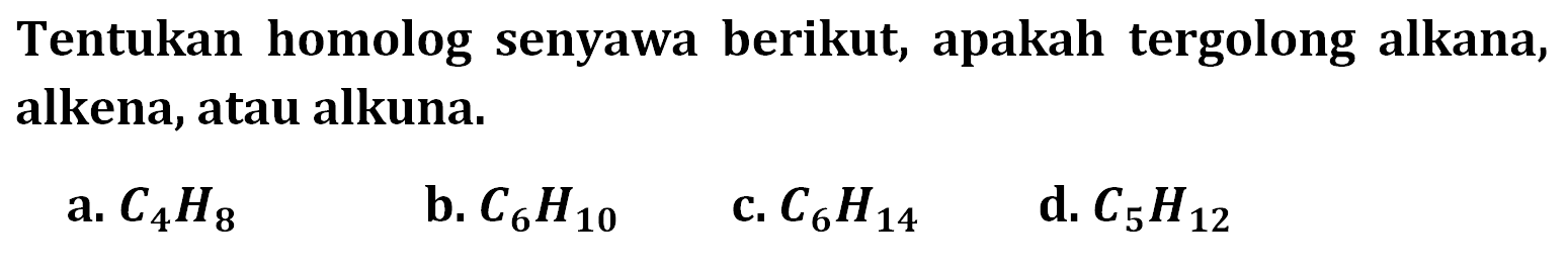 Tentukan homolog senyawa berikut, apakah tergolong alkana, alkena, atau alkuna.a.  C4 H8 b.  C6 H10 c.  C6 H14 d.  C5 H12 