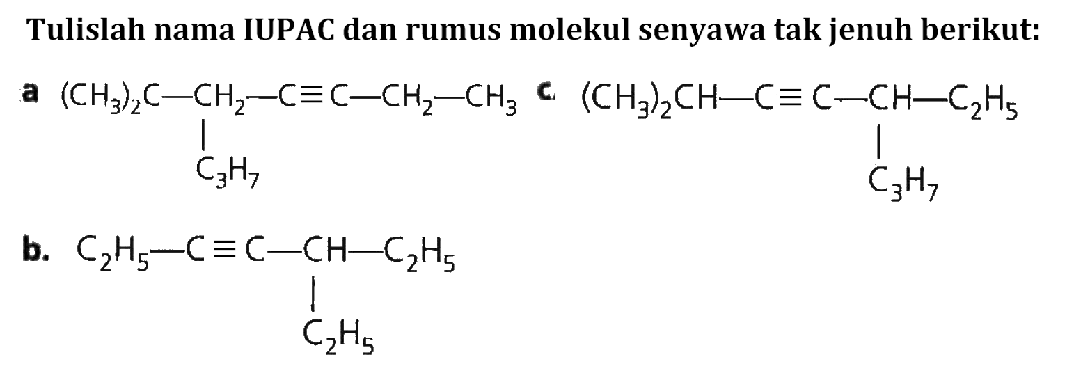 Tulislah nama IUPAC dan rumus molekul senyawa tak jenuh berikut: a. (CH3)2C - CH2 - C ekuvalen C - CH2 - CH3 | C3H7 b. C2H5 - C ekuivalen C - CH - C2H5 | C2H5 c. (CH3)2CH - C ekuivalen C - CH - C2H5 | C3H7 