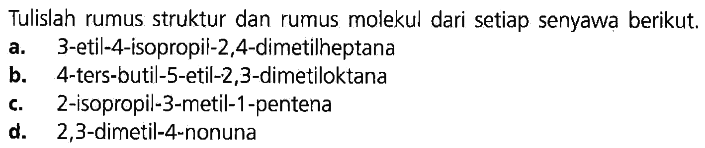 Tulislah rumus struktur dan rumus molekul dari setiap senyawa berikut. a. 3-etil-4-isopropil-2,4-dimetilheptana b. 4-ters-butil-5-etil-2,3-dimetiloktana c. 2-isopropil-3-metil-1-pentena d. 2,3-dimetil-4-nonuna 