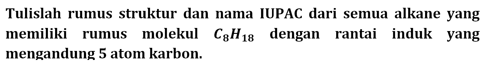 Tulislah rumus struktur dan nama IUPAC dari semua alkane yang memiliki rumus molekul C8H18 dengan rantai induk yang mengandung 5 atom karbon. 