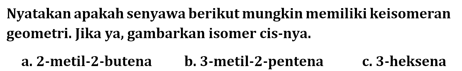 Nyatakan apakah senyawa berikut mungkin memiliki keisomeran geometri: Jika ya, gambarkan isomer cis-nya. a. 2-metil-2-butena b. 3-metil-2-pentenac. 3-heksena 