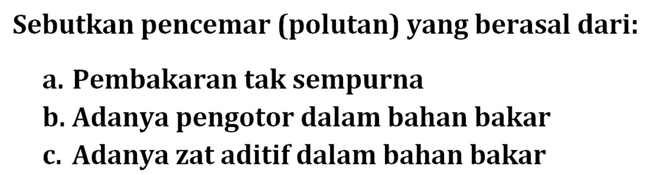 Sebutkan pencemar (polutan) yang berasal dari: a. Pembakaran tak sempurna b. Adanya pengotor dalam bahan bakar c. Adanya zat aditif dalam bahan bakar