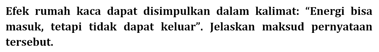 Efek rumah kaca dapat disimpulkan dalam kalimat: "Energi bisa masuk, tetapi tidak dapat keluar". Jelaskan maksud pernyataan tersebut.