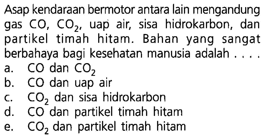 Asap kendaraan bermotor antara lain mengandunggas CO, CO2, uap air, sisa hidrokarbon, danpartikel timah hitam. Bahan yang sangatberbahaya bagi kesehatan manusia adalah ....