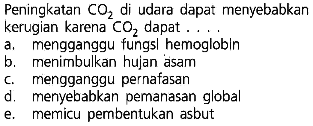 Peningkatan CO2 di udara dapat menyebabkankerugian karena CO2 dapat ....a. mengganggu fungsi hemoglobinb. menimbulkan hujan asamc. mengganggu pernafasand. menyebabkan pemanasan globale. memicu pembentukan asbut