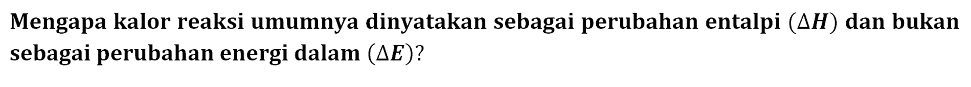 Mengapa kalor reaksi umumnya dinyatakan sebagai perubahan entalpi (Delta H) dan bukan sebagai perubahan energi dalam (Delta E)?