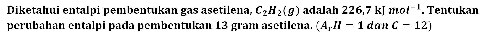 Diketahui entalpi pembentukan gas asetilena, C2H2 (g) adalah 226,7 kJ mol^-1, Tentukan perubahan entalpi pada pembentukan 13 gram asetilena. (Ar H = 1 dan C = 12) 