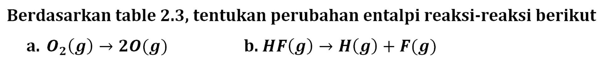 Berdasarkan table 2.3, tentukan perubahan entalpi reaksi-reaksi berikut a. O2 (g) -> 2 O (g) b. HF (g) -> H (g) + F (g)