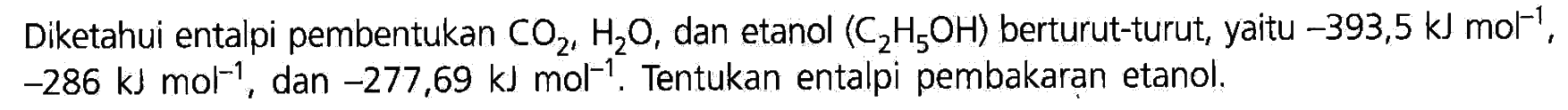 Diketahui entalpi pembentukan CO2, H2O, dan etanol (C2H5OH) berturut-turut, yaitu -393,5 kJ mol^(-1), -286 kJ mol^(-1), dan -277,69 kJ mol^(-1). Tentukan entalpi pembakaran etanol.