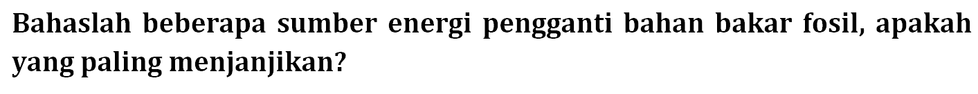 Bahaslah beberapa sumber energi pengganti bahan bakar fosil, apakah yang paling menjanjikan?