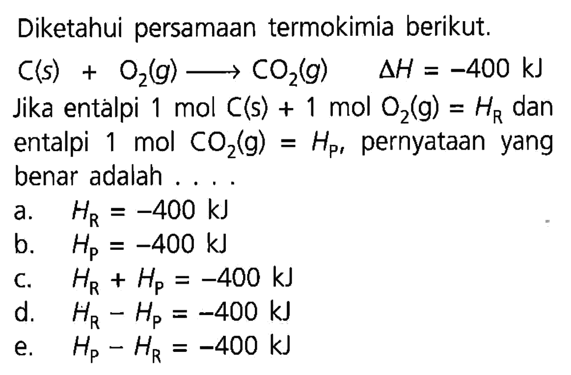 Diketahui persamaan termokimia berikut. C (s) + O2 (g) -> CO2(g)  delta H=-400 kJ Jika entalpi 1 mol  C(s)+1 mol O2(g)=HR  dan entalpi  1 mol CO2(g)=Hp , pernyataan yang benar adalah ....