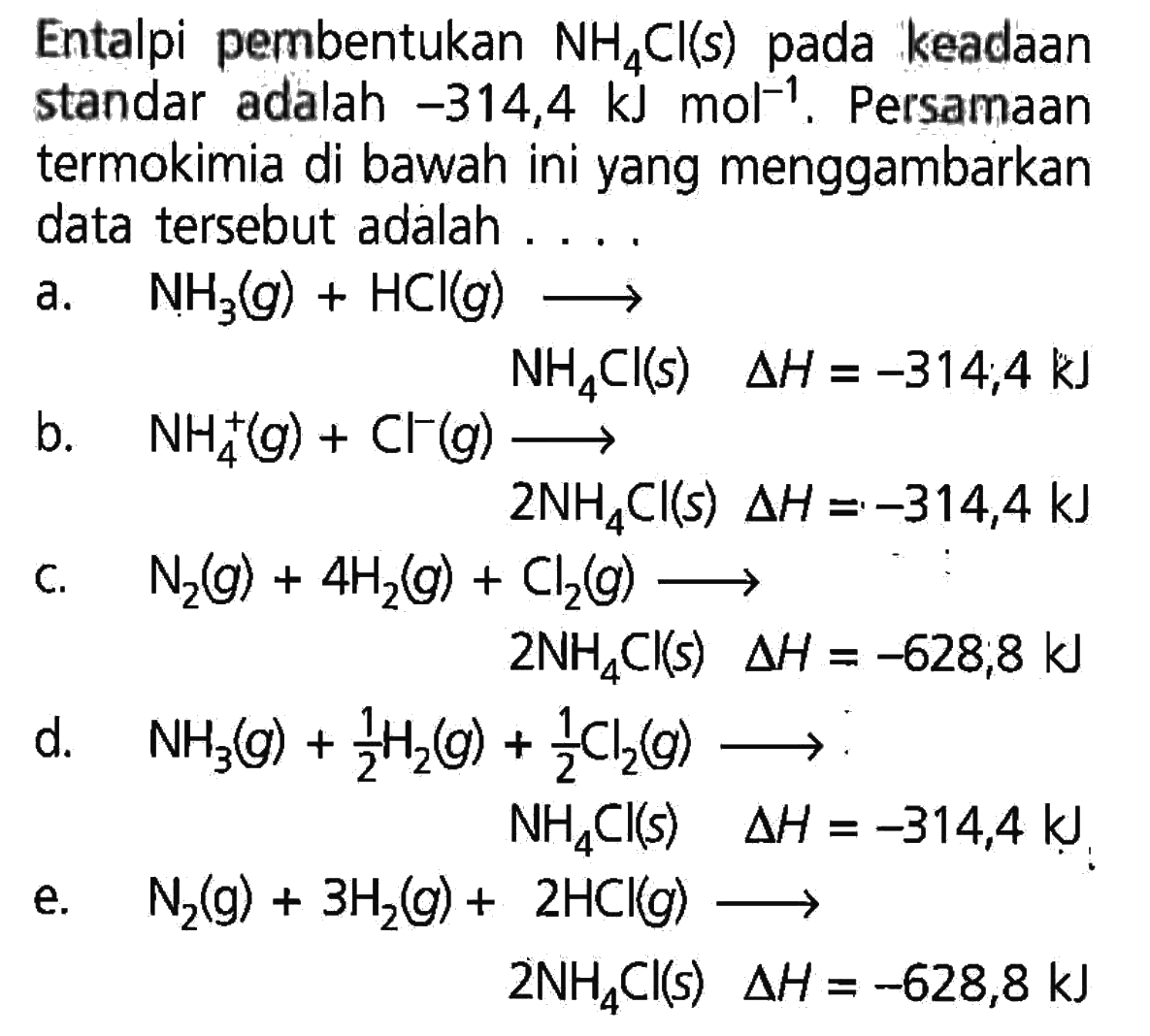 Entalpi pembentukan  NH4 Cl(s)  pada keadaan standar adalah  -314,4 kJ mol^-1 . Persamaan termokimia di bawah ini yang menggambarkan data tersebut adalah ....