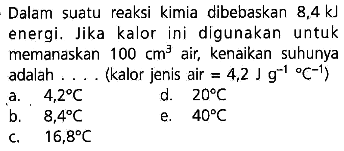 Dalam suatu reaksi kimia dibebaskan 8,4 kJ energi. Jika kalor ini digunakan untuk memanaskan 100 cm^3 air, kenaikan suhunya adalah .... (kalor jenis air =4,2 J g^(-1)/ C^(-1)) 