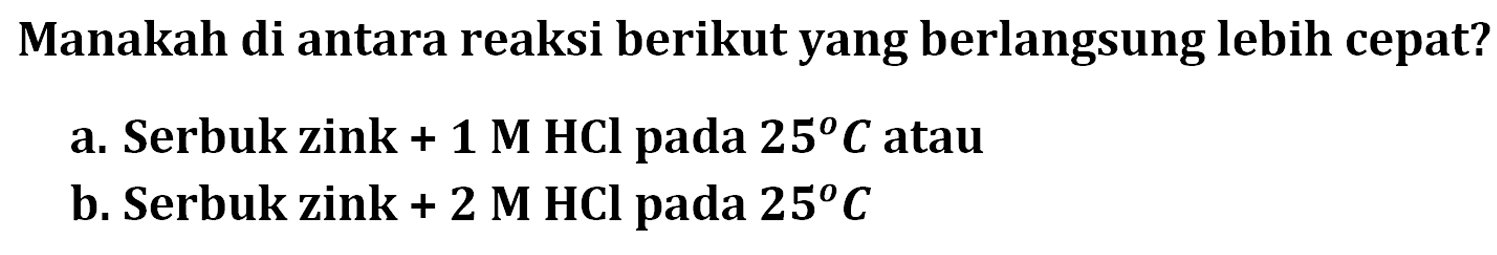 Manakah di antara reaksi berikut yang berlangsung lebih cepat? a. Serbuk zink + 1 M HCl pada  25 C atau b. Serbuk zink +2 M HCl pada 25 C  