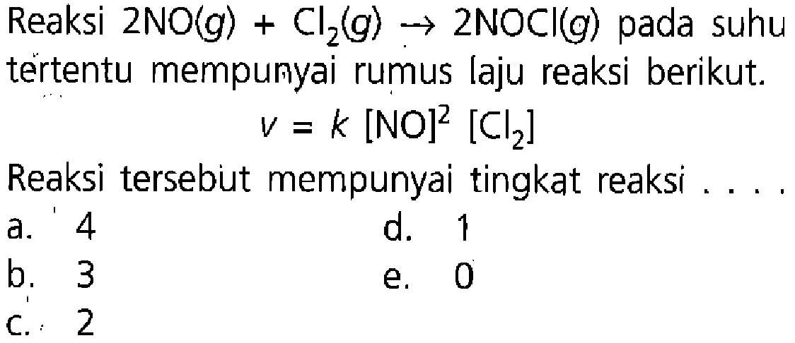 Reaksi  2NO(g) + Cl2(g) -> 2 NOCl(g)  pada suhu tertentu mempunyai rumus laju reaksi berikut.v=k[NO]^2 [Cl2]Reaksi tersebut mempunyai tingkat reaksi ....