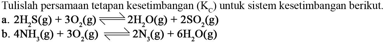 Tulislah persamaan tetapan kesetimbangan (KC) untuk sistem kesetimbangan berikut.a. 2H2S(g)+3O2(g)<=>2H2O(g)+2SO2(g) b. 4NH3(g)+3O2(g)<=>2N3(g)+6H2O(g) 