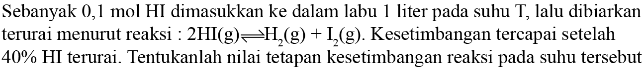 Sebanyak 0,1 mol HI dimasukkan ke dalam labu 1 liter pada suhu T, lalu dibiarkan terurai menurut reaksi: 2HI(g)<=>H2(g)+I2(g). Kesetimbangan tercapai setelah 40% HI terurai. Tentukanlah nilai tetapan kesetimbangan reaksi pada suhu tersebut