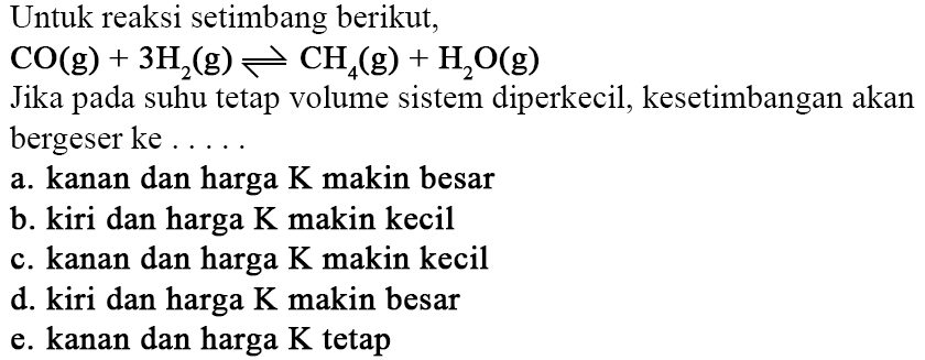 Untuk reaksi setimbang berikut, CO(g)+3H2(g)<=>CH4(g)+H2O(g) Jika pada suhu tetap volume sistem diperkecil, kesetimbangan akan bergeser ke .....