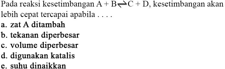 Pada reaksi kesetimbangan A+B <=> C+D, kesetimbangan akan lebih cepat tercapai apabila.... a. zat A ditambahb. tekanan diperbesarc. volume diperbesard. digunakan katalise. suhu dinaikkan 