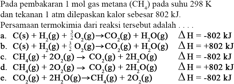 Pada pembakaran  1 mol gas metana (CH4)   pada suhu  298 K    dan tekanan  1   atm dilepaskan kalor sebesar  802 kJ .    Persamaan termokimia dari reaksi tersebut adalah    