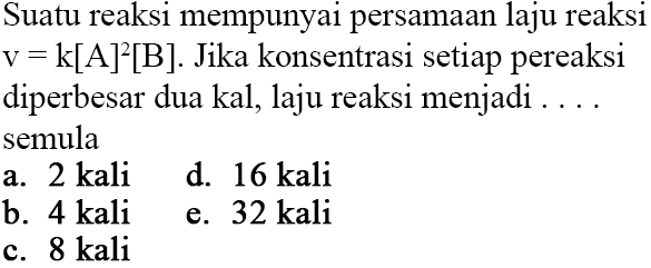 Suatu reaksi mempunyai persamaan laju reaksi v=k[A]^2[B]. Jika konsentrasi setiap pereaksi diperbesar dua kali, laju reaksi menjadi ... semula 