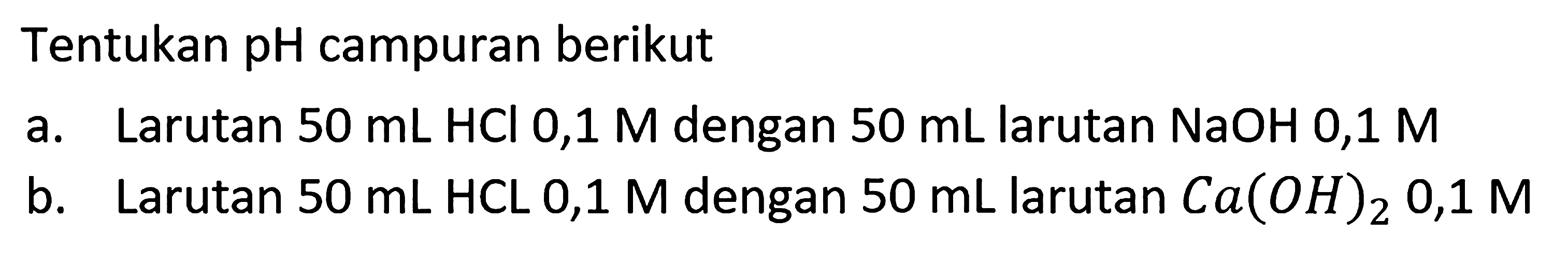 Tentukan pH campuran berikut
a. Larutan  50 mL HCl 0,1 M dengan  50 mL larutan NaOH 0,1 M
b. Larutan  50 mL HCL 0,1 M dengan  50 mL larutan Ca(OH)2, 0,1 M