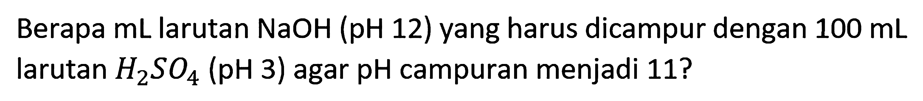 Berapa  mL  larutan  NaOH(pH 12)  yang harus dicampur dengan  100 mL  larutan  H2SO4(pH 3)  agar  pH  campuran menjadi 11 ?
