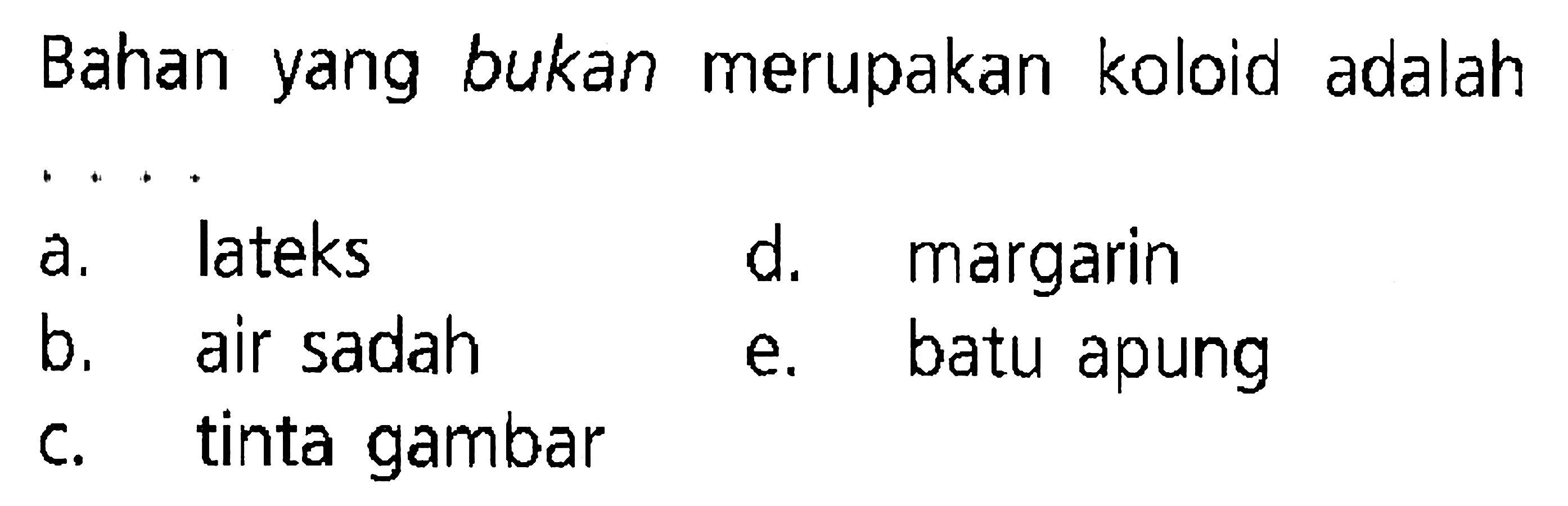 Bahan yang bukan merupakan koloid adalah
 .. . 
a. lateks
d. margarin
b. air sadah
e. batu apung
c. tinta gambar