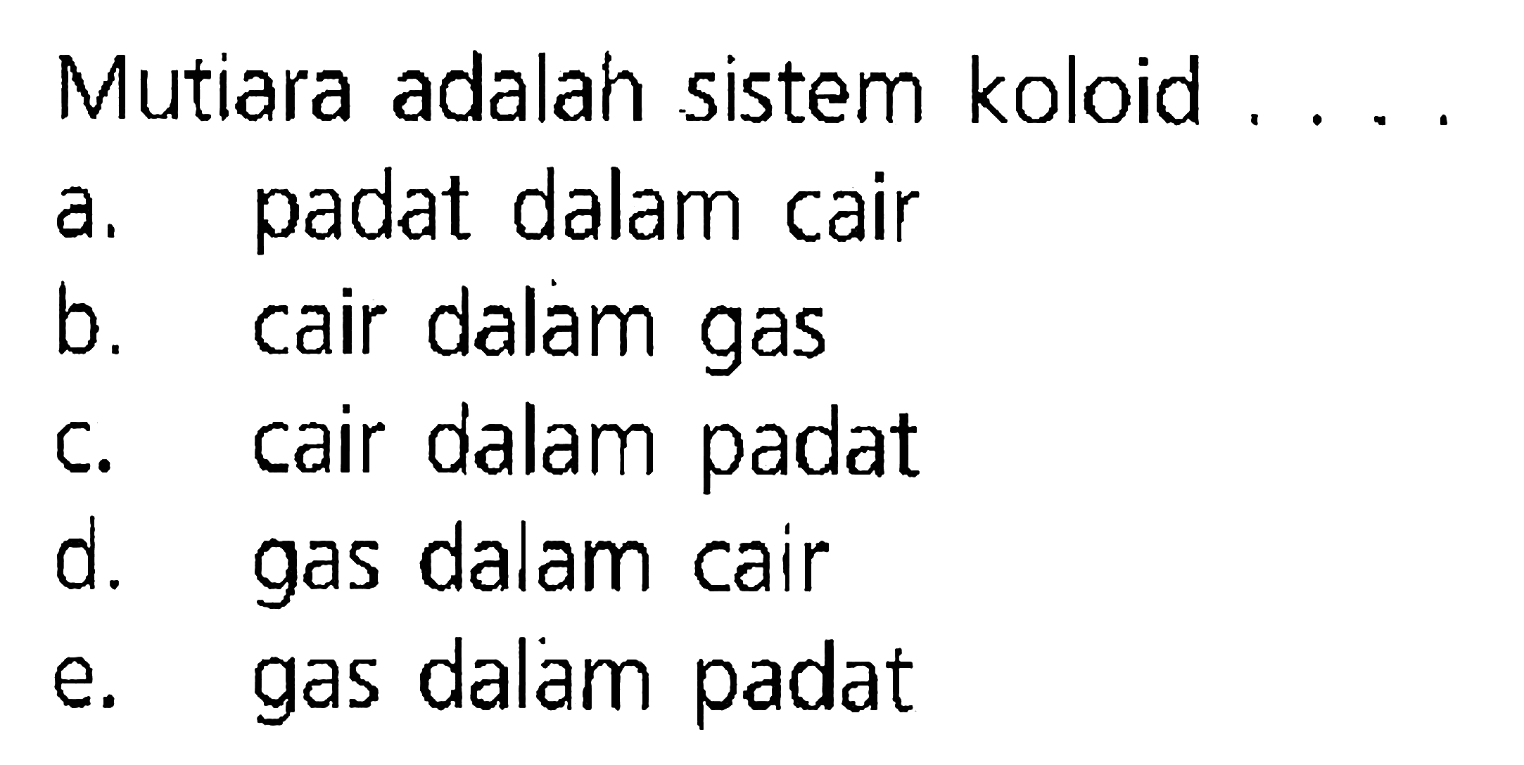 Mutiara adalah sistem koloid ....
a. padat dalam cair
b. cair dalam gas
c. cair dalam padat
d. gas dalam cair
e. gas dalam padat