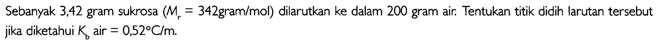 Sebanyak 3,42 gram sukrosa (Mr = 342 gram/mol) dilarutkan ke dalam 200 gram air. Tentukan titik didih larutan tersebut jika diketahui Kb air = 0,52 C/m.