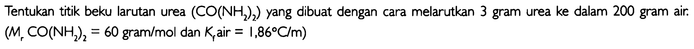 Tentukan titik beku larutan urea (CO(NH2)2) yang dibuat dengan cara melarutkan 3 gram urea ke dalam 200 gram air. (Mr CO(NH2)2 = 60 gram/mol dan Kf air = 1,86 C/m)