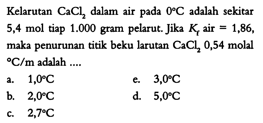 Kelarutan CaCl2 dalam air pada 0 C adalah sekitar 5,4 mol tiap 1.000 gram pelarut. Jika Kf air=1,86, maka penurunan titik beku larutan CaCl2 0,54 molalC/m adalah ... 