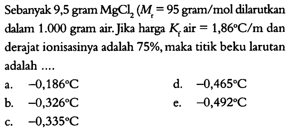 Sebanyak 9,5 gram MgCl2 (Mr=95 gram/mol.  dilarutkan dalam 1.000 gram air. Jika harga Kf air=1,86 C/m  dan derajat ionisasinya adalah 75%, maka titik beku larutan adalah ... 