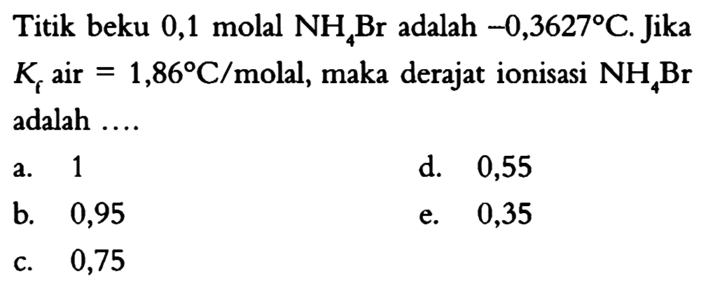 Titik beku 0,1 molal NH4Br adalah -0,3627 C. Jika Kf air = 1,86 C/molal, maka derajat ionisasi NH4Br adalah