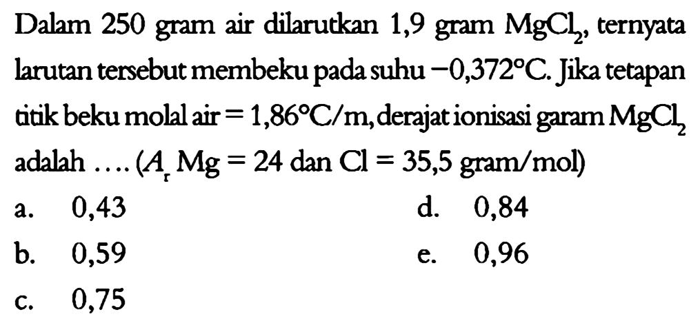 Dalam 250 gram air dilarutkan 1,9 gram MgCl2, ternyata larutan tersebut membeku pada suhu -0,372 C. Jika tetapan titik beku molal air = 1,86 C/m, derajat ionisasi garam MgCl2 adalah .... (Ar Mg = 24 dan Cl = 35,5 gram/mol) 