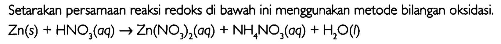 Setarakan persamaan reaksi redoks di bawah ini menggunakan metode bilangan oksidasi. Zn(s) + HNO3(aq) -> Zn(NO3)2 (aq) + NH4NO3 (aq) + H2O (l) 