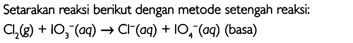 Setarakan reaksi berikut dengan metode setengah reaksi: Cl(g) + IO3^- (aq) -> Cl^- (aq) + IO4^- (aq) (basa) 