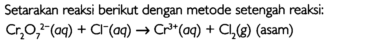 Setarakan reaksi berikut dengan metode setengah reaksi: Cr2O7^(2-) (aq) + Cl^- (aq) -> Cr^(3+) (aq) + Cl (g) (asam)  