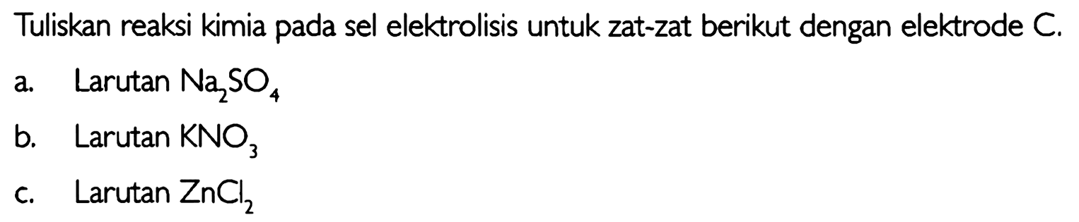 Tuliskan reaksi kimia pada sel elektrolisis untuk zat-zat berikut dengan elektrode C.  
a. Larutan Na2SO4 
b. Larutan KNO3 
c. Larutan ZnCl2