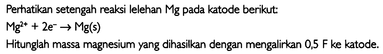 Perhatikan setengah reaksi lelehan  Mg  pada katode berikut:

Mg^(2+) + 2e^- -> Mg (s)

Hitunglah massa magnesium yang dihasilkan dengan mengalirkan  0,5 F  ke katode.