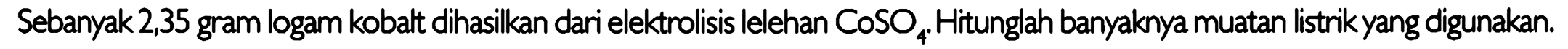 Sebanyak 2,35 gram logam kobalt dihasilkan dari elektrolisis lelehan CoSO4 .  Hitunglah banyaknya muatan listrik yang digunakan.