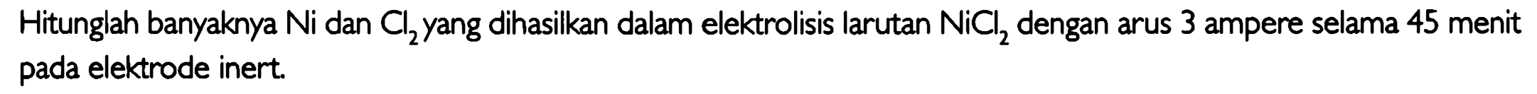 Hitunglah banyaknya  Ni  dan Cl2 yang dihasilkan dalam elektrolisis larutan  NiCl2 dengan arus 3 ampere selama 45 menit pada elektrode inert.