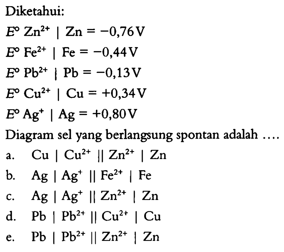 Diketahui: E Zn^(2+) | Zn=-0,76 V E Fe^(2+) | Fe=-0,44 V E Pb^(2+) | Pb=-0,13 V E Cu^(2+) | Cu=+0,34 V E Ag^+ | Ag=+0,80 V Diagram sel yang berlangsung spontan adalah ....