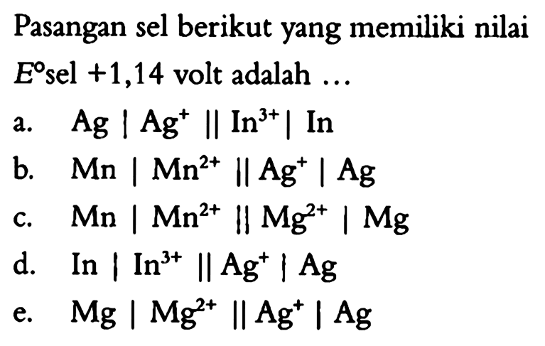 Pasangan sel berikut yang memiliki nilai E sel +1,14 volt adalah ... a. Ag I Ag^+ II In^(3+) I In b. Mn I Mn^(2+) II Ag^+ I Ag c. Mn I Mn^(2+) II Mg^(2+) I Mg d. In I In^(3+) II Ag^+ I Ag e. Mg I Mg^(2+) II Ag^+ I Ag