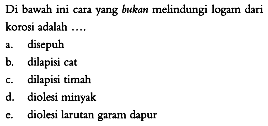 Di bawah ini cara yang bukan melindungi logam dari korosi adalah ....
a. disepuh
b. dilapisi cat
c. dilapisi timah
d. diolesi minyak
e. diolesi larutan garam dapur