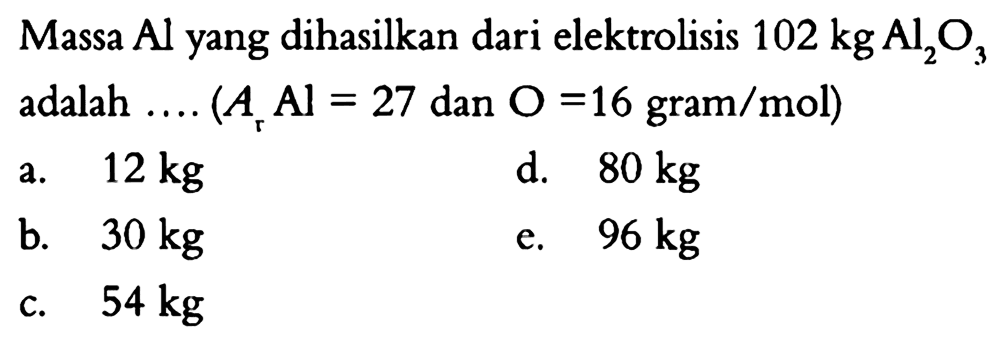 Massa Al yang dihasilkan dari elektrolisis 102 kg Al2O3 adalah...(Ar Al = 27 dan O = 16 gram/mol) 