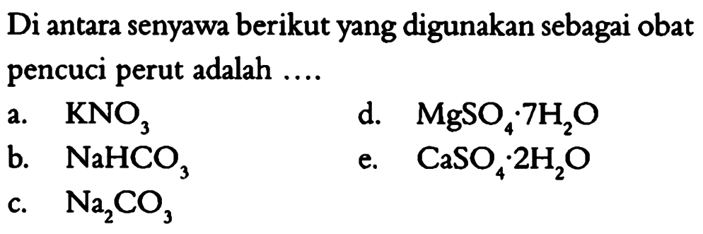 Di antara senyawa berikut yang digunakan sebagai obat pencuci perut adalah .... a. KNO3 b. NaHCO3 c. Na2CO3 d. MgSO4.7H2O e. CaSO4.2H2O 