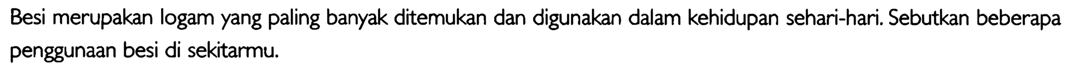 Besi merupakan logam yang paling banyak ditemukan dan digunakan dalam kehidupan sehari-hari. Sebutkan beberapa penggunaan besi di sekitarmu. 