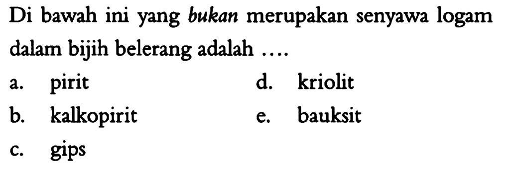 Di bawah ini yang bukan merupakan senyawa logam dalam bijih belerang adalah .... 
a. pirit 
b. kalkopirit 
c. gips 
d. kriolit 
e. bauksit